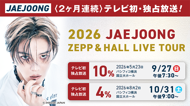 JAEJOONG(2ヶ月連続)テレビ初・独占放送！2026 JAEJOONG ZEPP & HALL LIVE TOUR －10%－［2026年5月23日パシフィコ横浜公演］テレビ初放送・独占放送 9月27日(日)午後7:30～／－4%－［2026年8月2日パシフィコ横浜公演］テレビ初放送・独占放送 10月31日(土)午後9:00～
