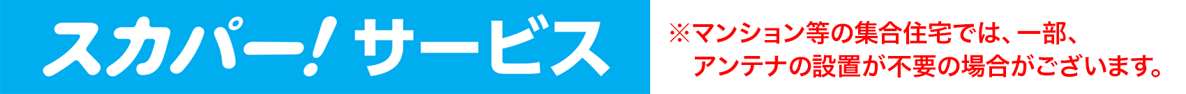 スカパー!サービス ※マンション等の集合住宅では、一部、アンテナの設置が不要の場合がございます。