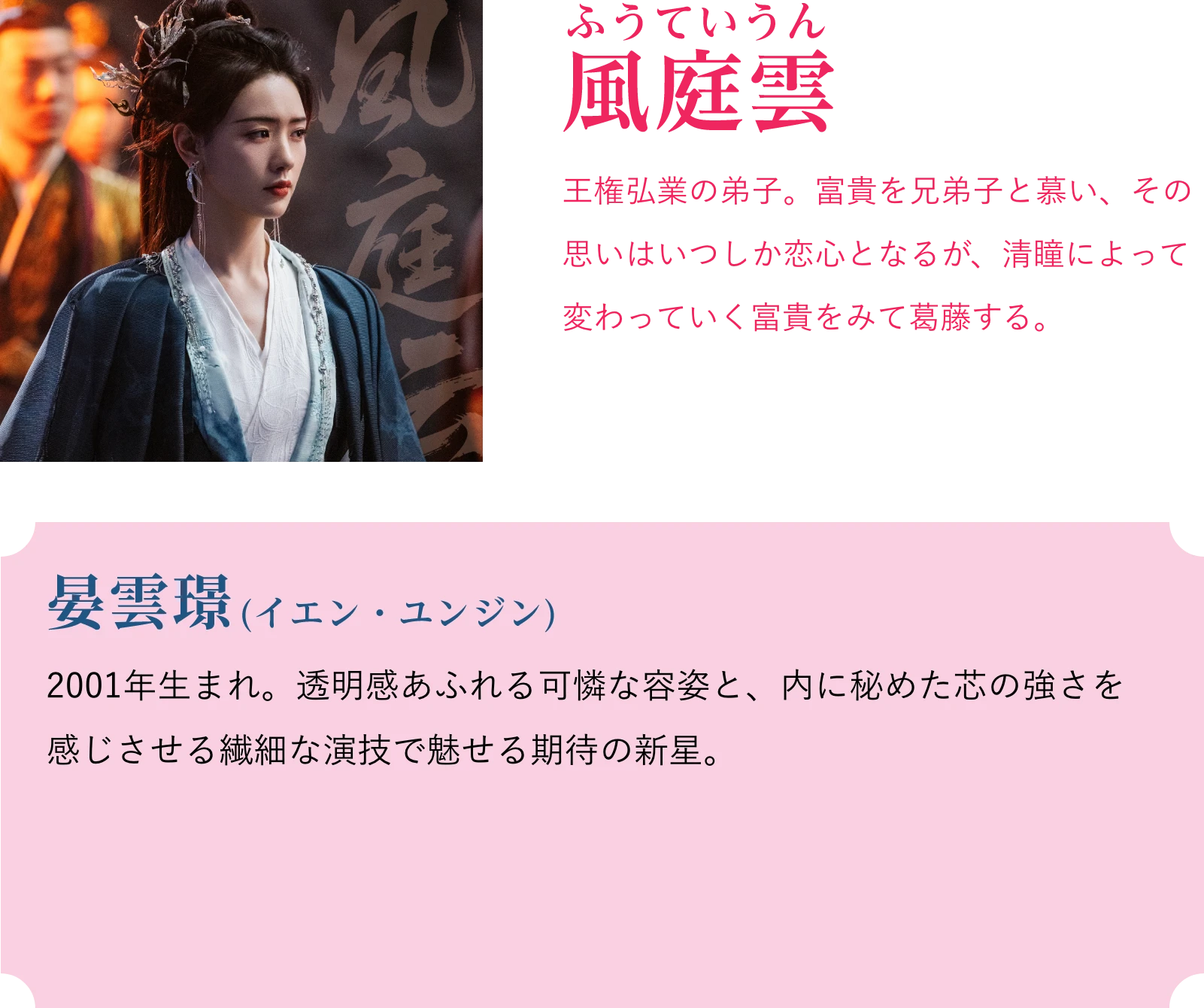鳳庭雲(ふうていうん)王権弘業の弟子。富貴を兄弟子と慕い、その思いはいつしか恋心となるが、清瞳によって変わっていく富貴をみて葛藤する。晏雲璟(イエン・ユンジン)2001年生まれ。透明感あふれる可憐な容姿と、内に秘めた芯の強さを感じさせる繊細な演技で魅せる期待の新星。 | 天地剣心<てんちけんしん>|衛星劇場