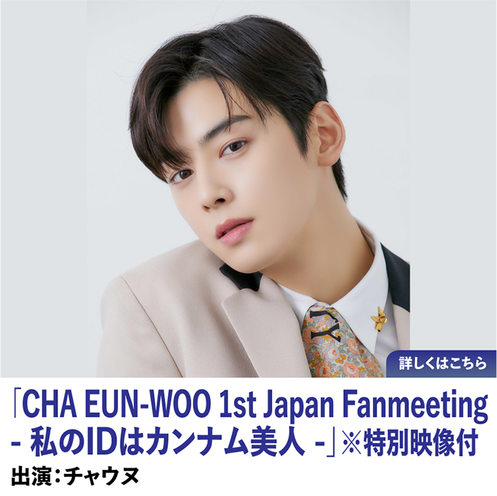 「CHA EUN-WOO 1st Japan Fanmeeting - 私のIDはカンナム美人 -」※特別映像付
