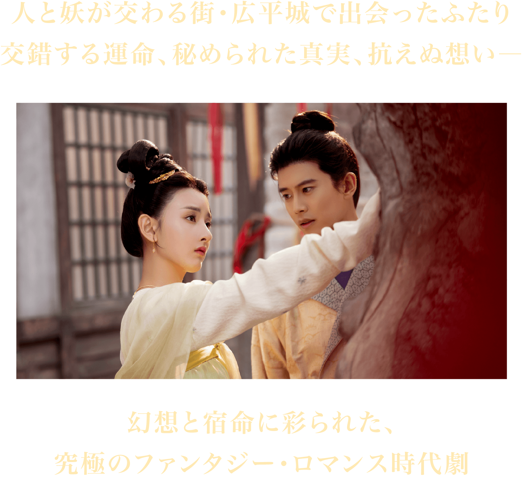 人と妖が交わる街・広平城で出会ったふたり交錯する運命、秘められた真実、抗えぬ想い―幻想と宿命に彩られた、究極のファンタジー・ロマンス時代劇 - STORY | 無憂渡~瞳に映った真実の愛~|衛星劇場