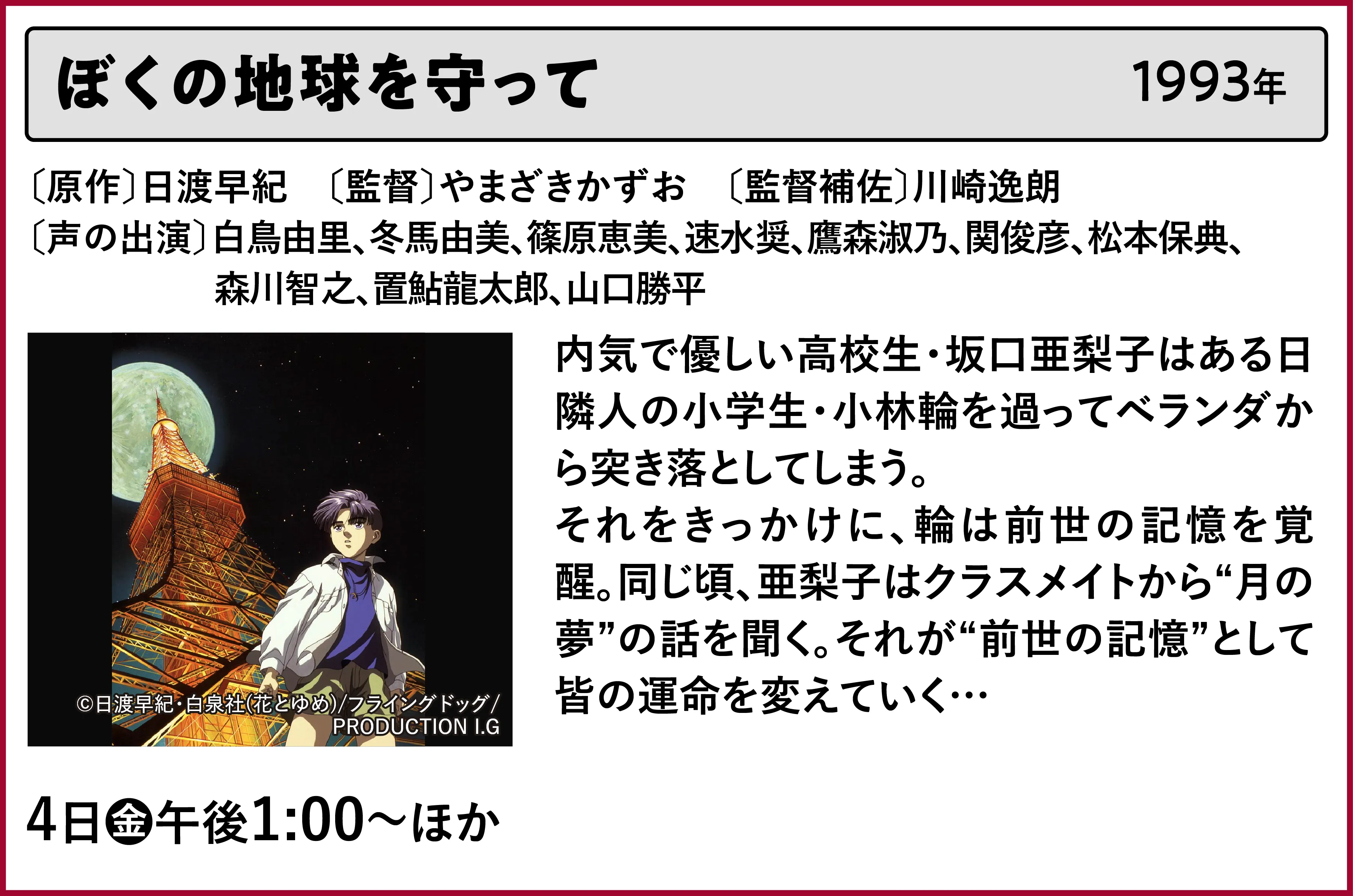 ぼくの地球を守って〔原作〕日渡早紀 〔監督〕やまざきかずお 〔監督補佐〕川崎逸朗〔声の出演〕白鳥由里、冬馬由美、篠原恵美、速水奨、鷹森淑乃、関俊彦、松本保典、森川智之、置鮎龍太郎、山口勝平内気で優しい高校生・坂口亜梨子はある日隣人の小学生・小林輪を過ってベランダから突き落としてしまう。それをきっかけに、輪は前世の記憶を覚醒。同じ頃、亜梨子はクラスメイトから“月の夢”の話を聞く。それが“前世の記憶”として皆の運命を変えていく… | 「VHSを巻き戻せ!私たちのOVA特集」特設サイト |衛星劇場