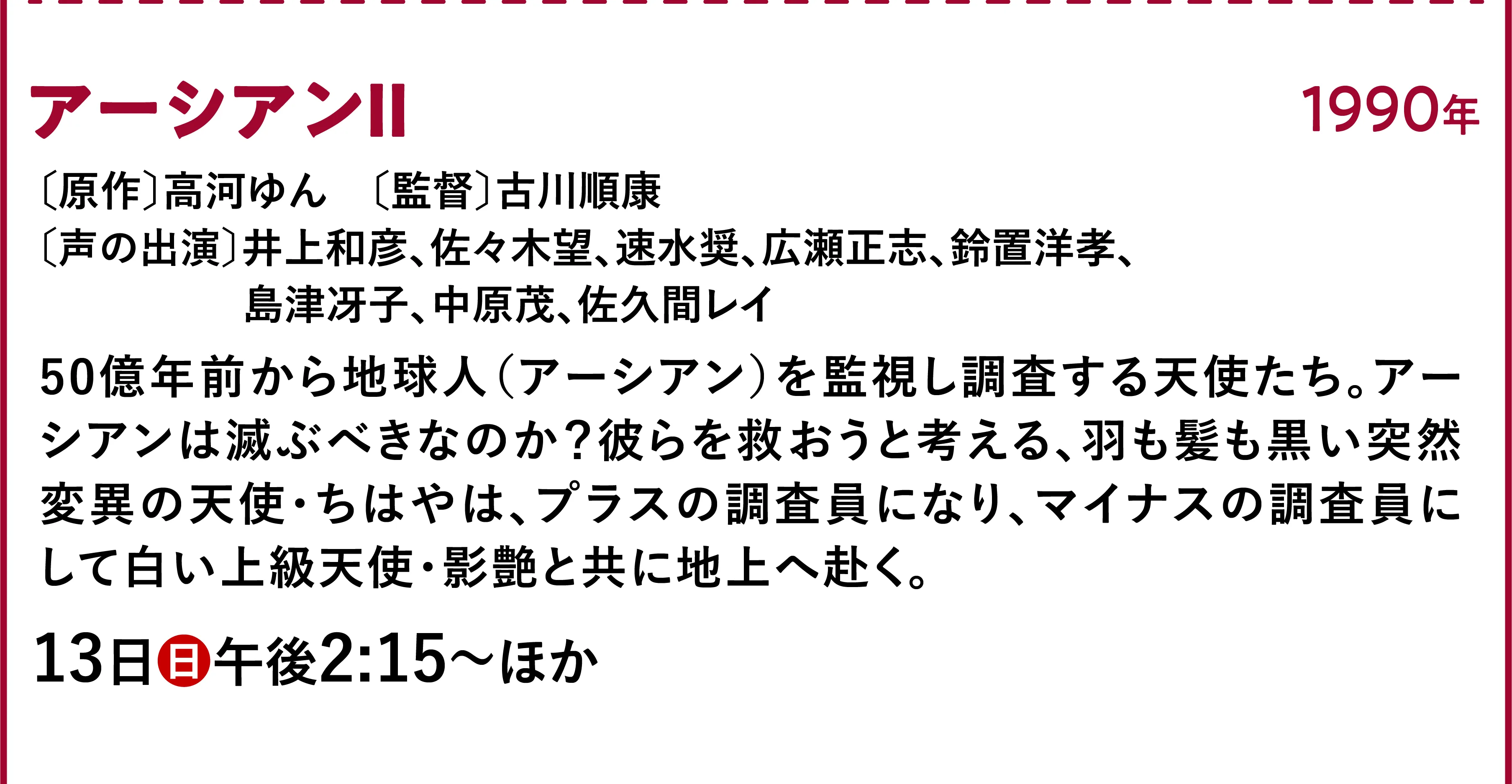 アーシアンⅡ〔原作〕高河ゆん 〔監督〕古川順康〔声の出演〕井上和彦、佐々木望、速水奨、広瀬正志、鈴置洋孝、島津冴子、中原茂、佐久間レイ 田展男、広瀬正 50億年前から地球人(アーシアン)を監視し調査する天使たち。アーシアンは滅ぶべきなのか?彼らを救おうと考える、羽も髪も黒い突然変異の天使・ちはやは、プラスの調査員になり、マイナスの調査員にして白い上級天使・影艶と共に地上へ赴く。 | 「VHSを巻き戻せ!私たちのOVA特集」特設サイト |衛星劇場